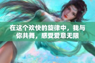 在这个欢快的旋律中，我与你共舞，感受爱意无限