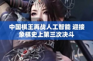 中国棋王再战人工智能 迎接象棋史上第三次决斗