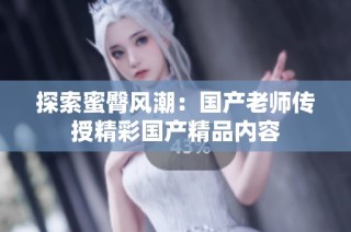 探索蜜臀风潮：国产老师传授精彩国产精品内容