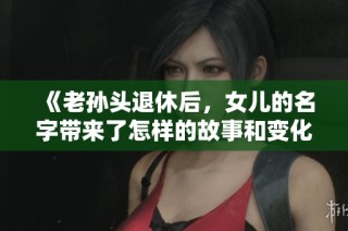 《老孙头退休后，女儿的名字带来了怎样的故事和变化》