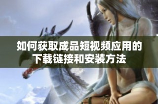 如何获取成品短视频应用的下载链接和安装方法
