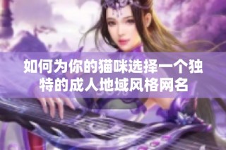 如何为你的猫咪选择一个独特的成人地域风格网名