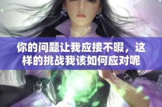 你的问题让我应接不暇，这样的挑战我该如何应对呢