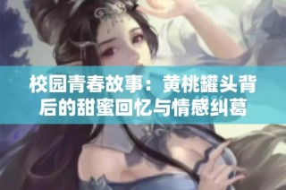 校园青春故事：黄桃罐头背后的甜蜜回忆与情感纠葛
