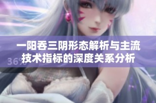 一阳吞三阴形态解析与主流技术指标的深度关系分析