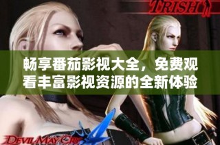 畅享番茄影视大全，免费观看丰富影视资源的全新体验