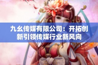 九幺传媒有限公司：开拓创新引领传媒行业新风向