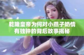 乾隆皇帝为何对小燕子奶情有独钟的背后故事揭秘