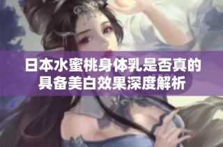 日本水蜜桃身体乳是否真的具备美白效果深度解析