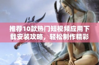 推荐10款热门短视频应用下载安装攻略，轻松制作精彩内容