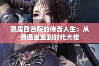 隐居四合院的传奇人生：从普通宝宝到时代大佬