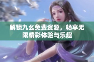 解锁九幺免费资源，畅享无限精彩体验与乐趣