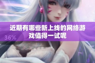 近期有哪些新上线的网络游戏值得一试呢