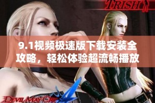 9.1视频极速版下载安装全攻略，轻松体验超流畅播放效果