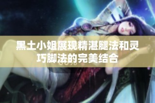 黑土小姐展现精湛腿法和灵巧脚法的完美结合
