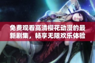 免费观看高清樱花动漫的最新剧集，畅享无限欢乐体验