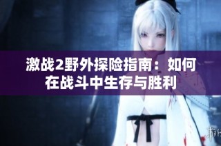 激战2野外探险指南：如何在战斗中生存与胜利