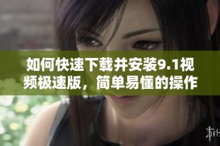 如何快速下载并安装9.1视频极速版，简单易懂的操作指南