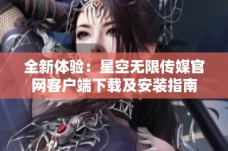 全新体验：星空无限传媒官网客户端下载及安装指南