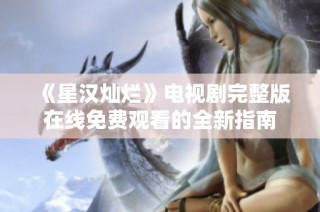 《星汉灿烂》电视剧完整版在线免费观看的全新指南