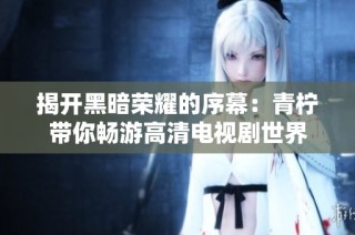 揭开黑暗荣耀的序幕：青柠带你畅游高清电视剧世界
