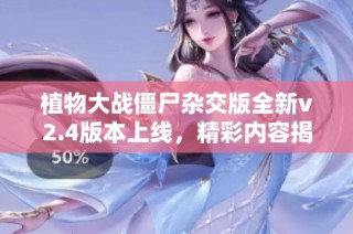 植物大战僵尸杂交版全新v2.4版本上线，精彩内容揭秘！