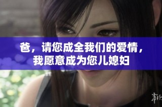 爸，请您成全我们的爱情，我愿意成为您儿媳妇