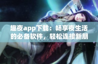 趣夜app下载：畅享夜生活的必备软件，轻松连接新朋友