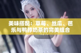美味搭配：草莓、丝瓜、芭乐与鸭脖奶茶的完美组合