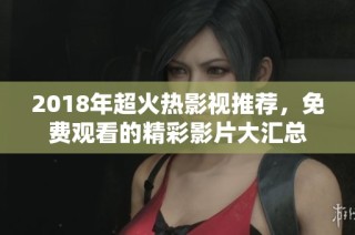 2018年超火热影视推荐，免费观看的精彩影片大汇总