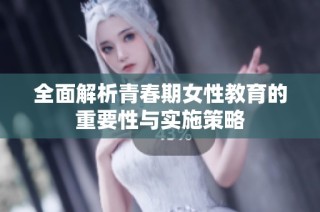 全面解析青春期女性教育的重要性与实施策略