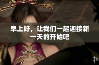 早上好，让我们一起迎接新一天的开始吧