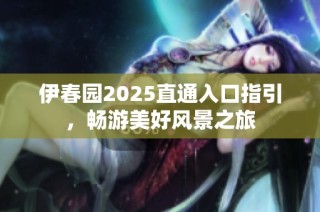伊春园2025直通入口指引，畅游美好风景之旅