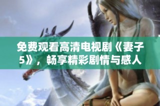 免费观看高清电视剧《妻子5》，畅享精彩剧情与感人故事