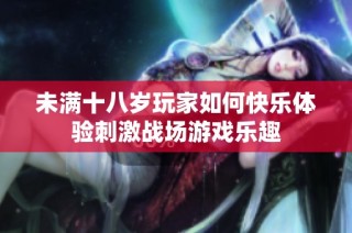未满十八岁玩家如何快乐体验刺激战场游戏乐趣