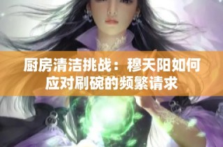 厨房清洁挑战：穆天阳如何应对刷碗的频繁请求