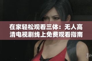 在家轻松观看三体：无人高清电视剧线上免费观看指南