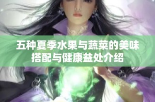 五种夏季水果与蔬菜的美味搭配与健康益处介绍