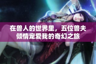 在兽人的世界里，五位兽夫倾情宠爱我的奇幻之旅