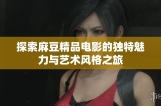 探索麻豆精品电影的独特魅力与艺术风格之旅