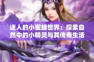 迷人的小蜜蜂世界：探索自然中的小精灵与其传奇生活