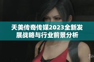 天美传奇传媒2023全新发展战略与行业前景分析