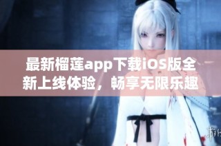 最新榴莲app下载iOS版全新上线体验，畅享无限乐趣