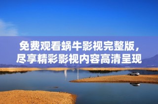免费观看蜗牛影视完整版，尽享精彩影视内容高清呈现