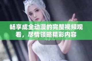 畅享成全动漫的完整视频观看，尽情领略精彩内容