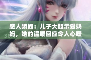感人瞬间：儿子大胆示爱妈妈，她的温暖回应令人心暖