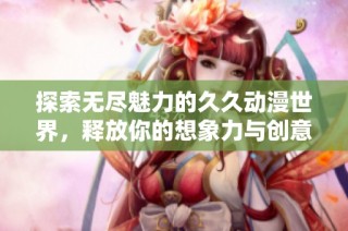 探索无尽魅力的久久动漫世界，释放你的想象力与创意