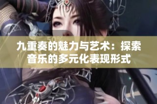 九重奏的魅力与艺术：探索音乐的多元化表现形式