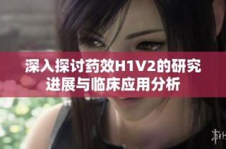 深入探讨药效H1V2的研究进展与临床应用分析