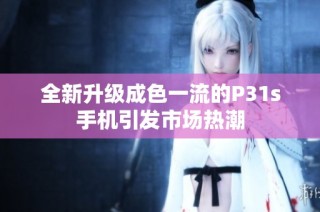 全新升级成色一流的P31s手机引发市场热潮